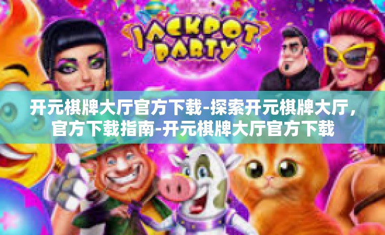 开元棋牌大厅官方下载-探索开元棋牌大厅，官方下载指南-开元棋牌大厅官方下载