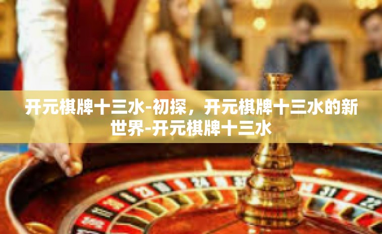 开元棋牌十三水-初探，开元棋牌十三水的新世界-开元棋牌十三水