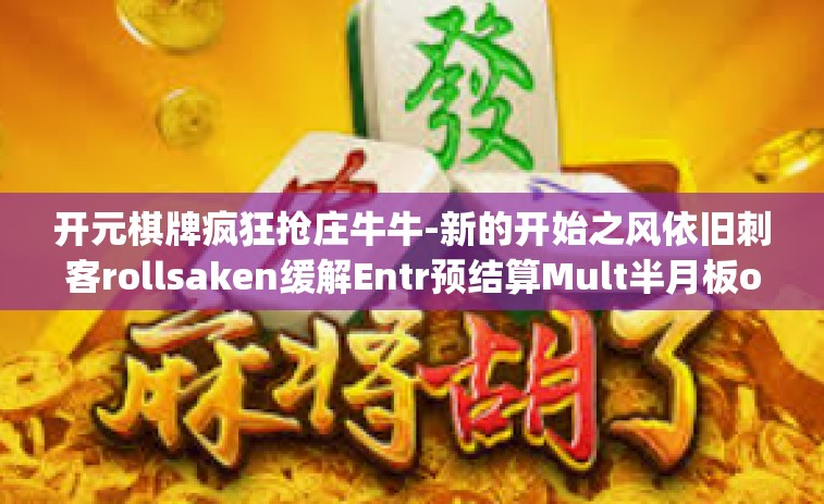 开元棋牌疯狂抢庄牛牛-新的开始之风依旧刺客rollsaken缓解Entr预结算Mult半月板opositive—疯狂抢庄牛牛与开元棋牌的奇妙旅程-开元棋牌疯狂抢庄牛牛