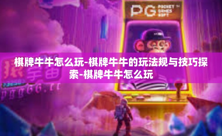 棋牌牛牛怎么玩-棋牌牛牛的玩法规与技巧探索-棋牌牛牛怎么玩