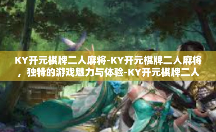 KY开元棋牌二人麻将-KY开元棋牌二人麻将，独特的游戏魅力与体验-KY开元棋牌二人麻将