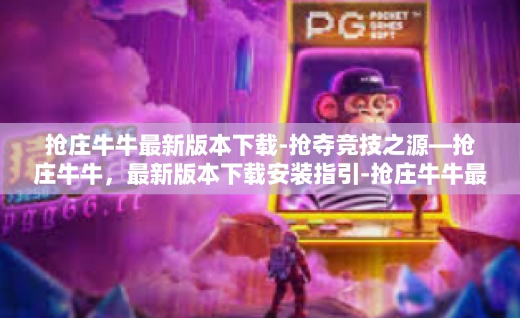 抢庄牛牛最新版本下载-抢夺竞技之源—抢庄牛牛，最新版本下载安装指引-抢庄牛牛最新版本下载