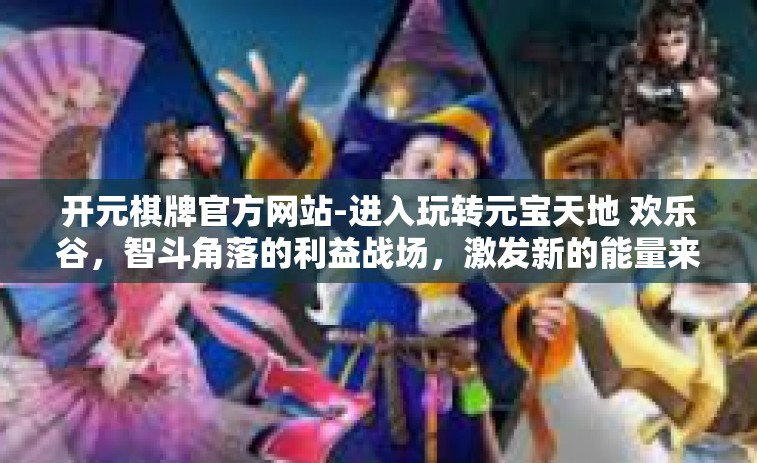 开元棋牌官方网站-进入玩转元宝天地 欢乐谷，智斗角落的利益战场，激发新的能量来源）开元棋牌官方网站