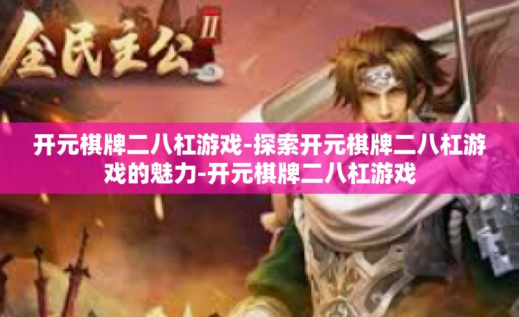 开元棋牌二八杠游戏-探索开元棋牌二八杠游戏的魅力-开元棋牌二八杠游戏
