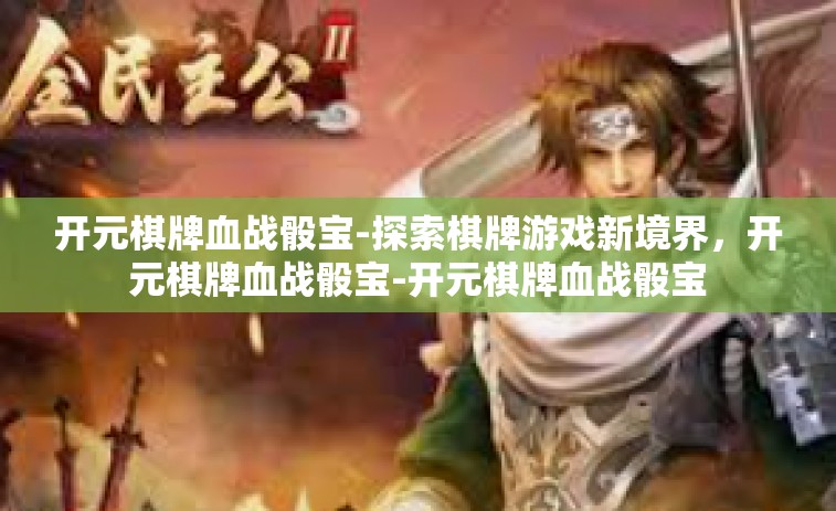 开元棋牌血战骰宝-探索棋牌游戏新境界，开元棋牌血战骰宝-开元棋牌血战骰宝