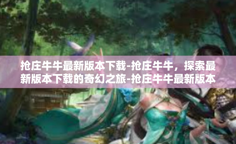 抢庄牛牛最新版本下载-抢庄牛牛，探索最新版本下载的奇幻之旅-抢庄牛牛最新版本下载