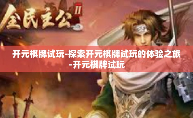 开元棋牌试玩-探索开元棋牌试玩的体验之旅-开元棋牌试玩