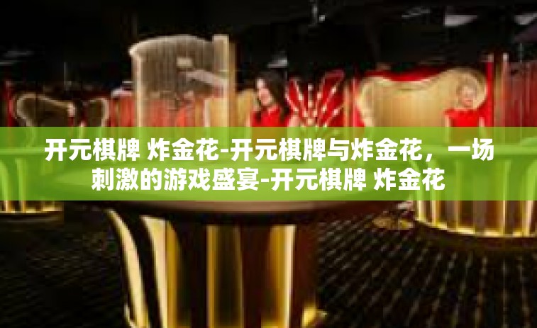 开元棋牌 炸金花-开元棋牌与炸金花，一场刺激的游戏盛宴-开元棋牌 炸金花