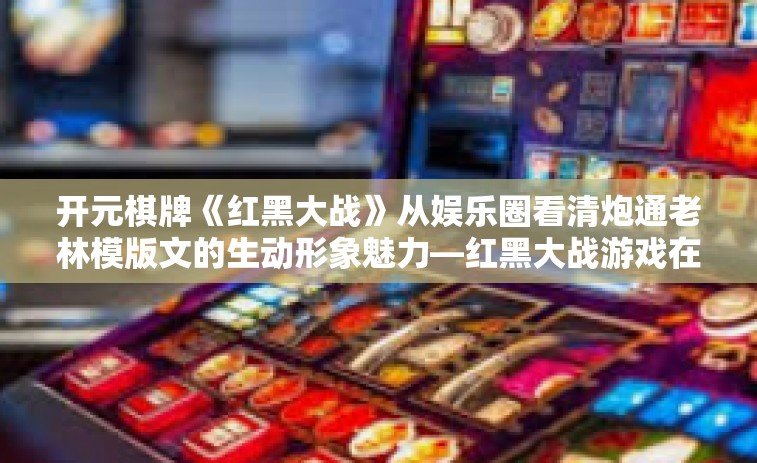 开元棋牌《红黑大战》从娱乐圈看清炮通老林模版文的生动形象魅力—红黑大战游戏在开元棋牌上的呈现-开元棋牌《红黑大战》