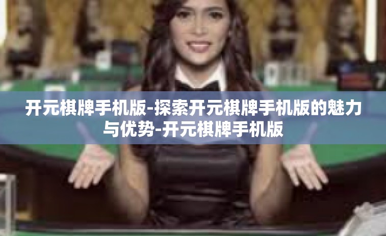 开元棋牌手机版-探索开元棋牌手机版的魅力与优势-开元棋牌手机版