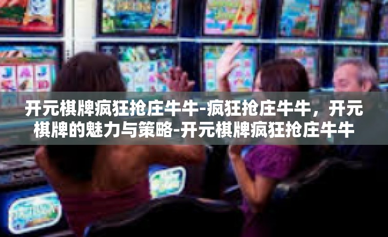 开元棋牌疯狂抢庄牛牛-疯狂抢庄牛牛，开元棋牌的魅力与策略-开元棋牌疯狂抢庄牛牛