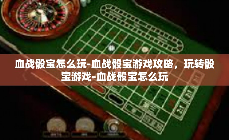 血战骰宝怎么玩-血战骰宝游戏攻略，玩转骰宝游戏-血战骰宝怎么玩