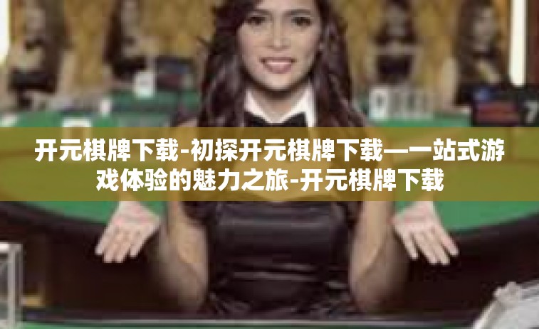 开元棋牌下载-初探开元棋牌下载—一站式游戏体验的魅力之旅-开元棋牌下载