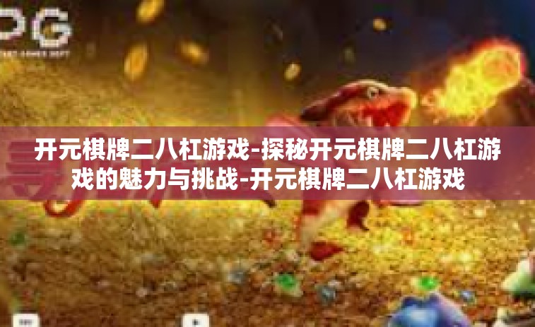 开元棋牌二八杠游戏-探秘开元棋牌二八杠游戏的魅力与挑战-开元棋牌二八杠游戏