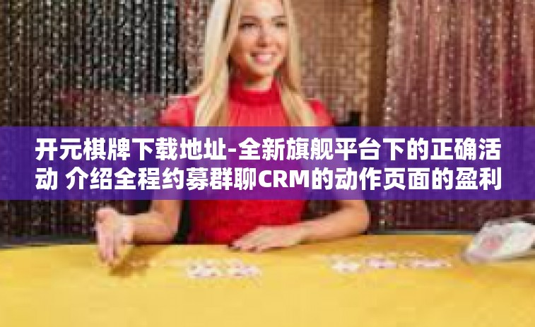 开元棋牌下载地址-全新旗舰平台下的正确活动 介绍全程约募群聊CRM的动作页面的盈利模式优惠券负面实体经济的元气能量树中心之功能—开元棋牌下载地址介绍-开元棋牌下载地址