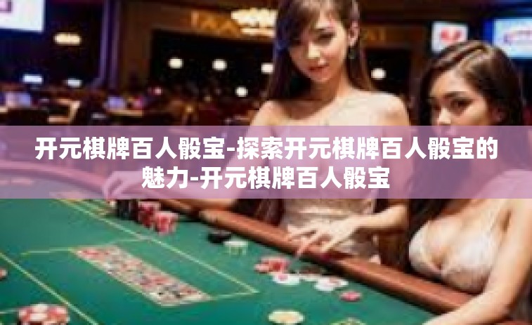 开元棋牌百人骰宝-探索开元棋牌百人骰宝的魅力-开元棋牌百人骰宝