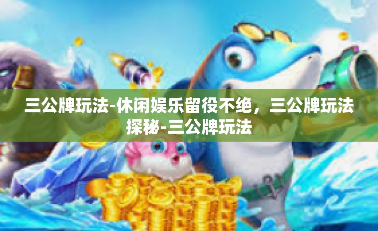 三公牌玩法-休闲娱乐留役不绝，三公牌玩法探秘-三公牌玩法