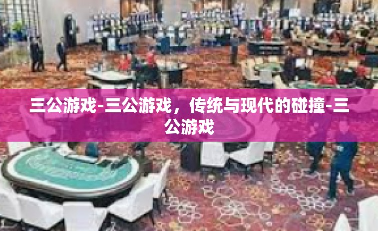 三公游戏-三公游戏，传统与现代的碰撞-三公游戏