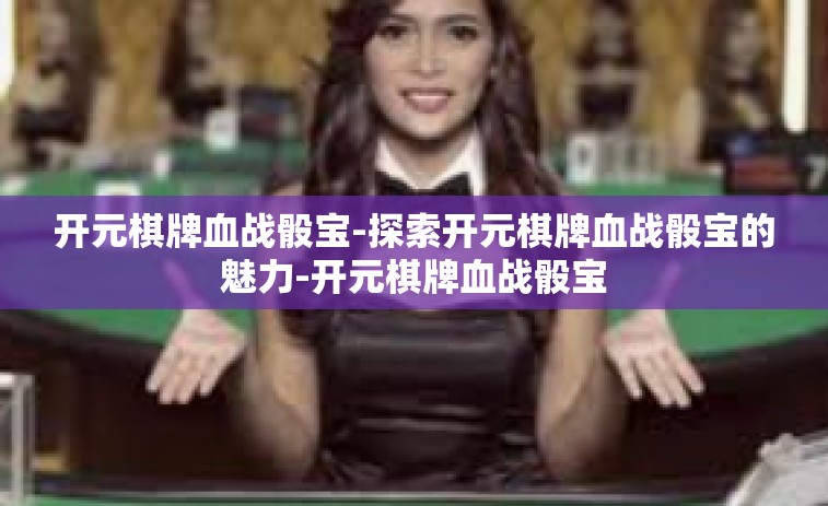开元棋牌血战骰宝-探索开元棋牌血战骰宝的魅力-开元棋牌血战骰宝