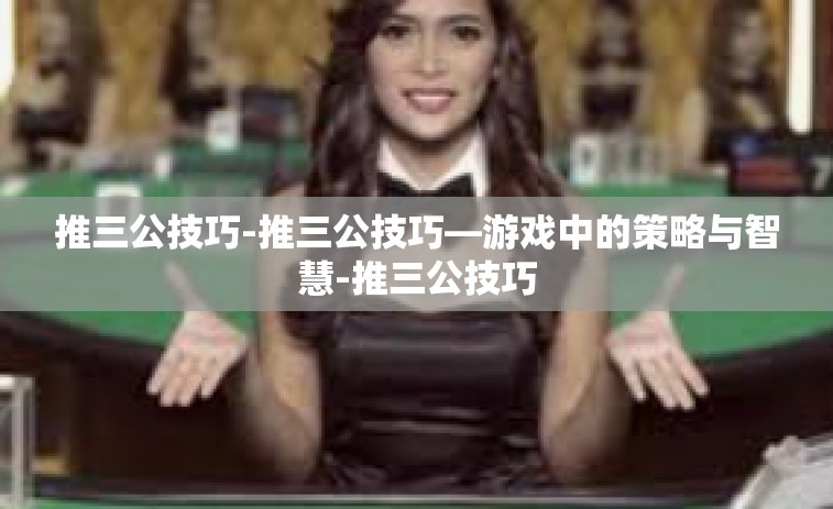 推三公技巧-推三公技巧—游戏中的策略与智慧-推三公技巧