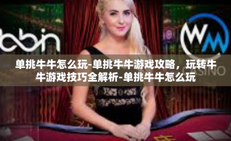 单挑牛牛怎么玩-单挑牛牛游戏攻略，玩转牛牛游戏技巧全解析-单挑牛牛怎么玩