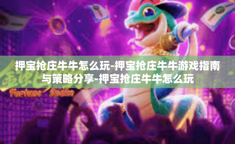 押宝抢庄牛牛怎么玩-押宝抢庄牛牛游戏指南与策略分享-押宝抢庄牛牛怎么玩