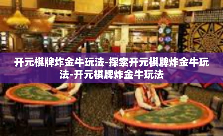 开元棋牌炸金牛玩法-探索开元棋牌炸金牛玩法-开元棋牌炸金牛玩法
