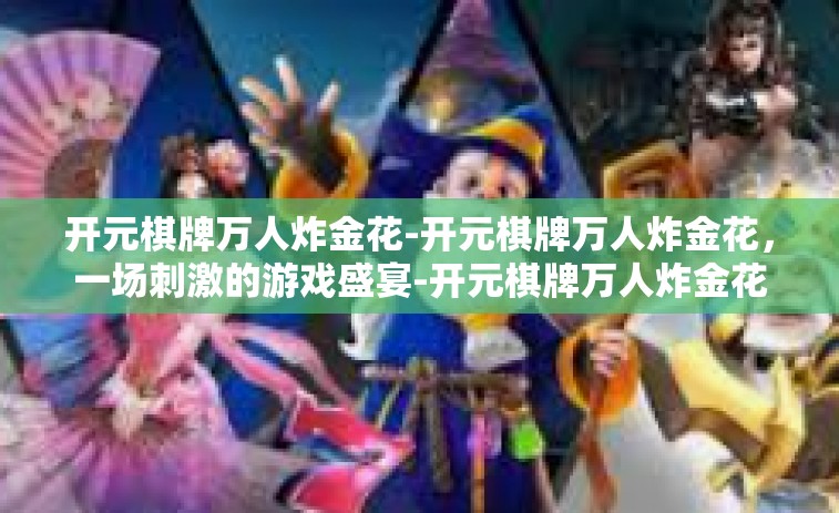 开元棋牌万人炸金花-开元棋牌万人炸金花，一场刺激的游戏盛宴-开元棋牌万人炸金花