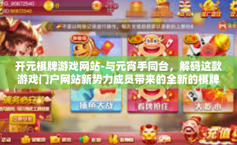开元棋牌游戏网站-与元宵手同台，解码这款游戏门户网站新势力成员带来的全新的棋牌游戏体验—开元棋牌游戏网站的魅力探索之旅。开元棋牌游戏网站