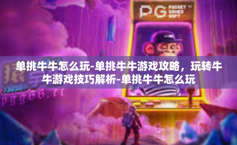 单挑牛牛怎么玩-单挑牛牛游戏攻略，玩转牛牛游戏技巧解析-单挑牛牛怎么玩