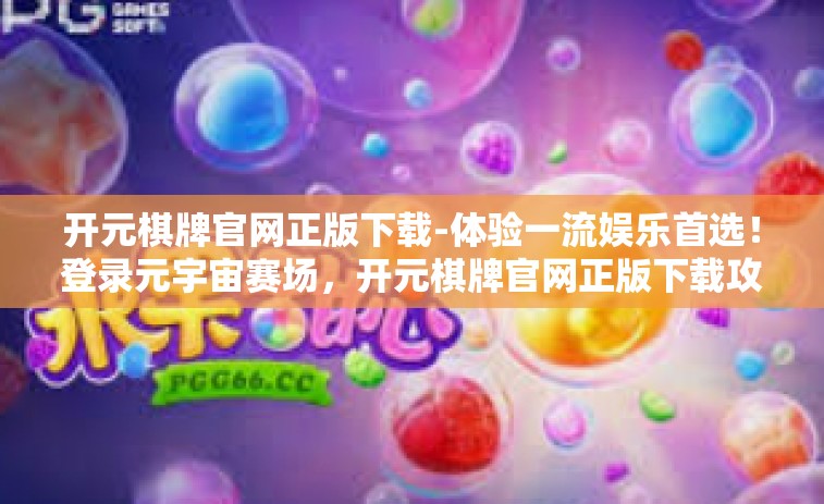 开元棋牌官网正版下载-体验一流娱乐首选！登录元宇宙赛场，开元棋牌官网正版下载攻略-开元棋牌官网正版下载