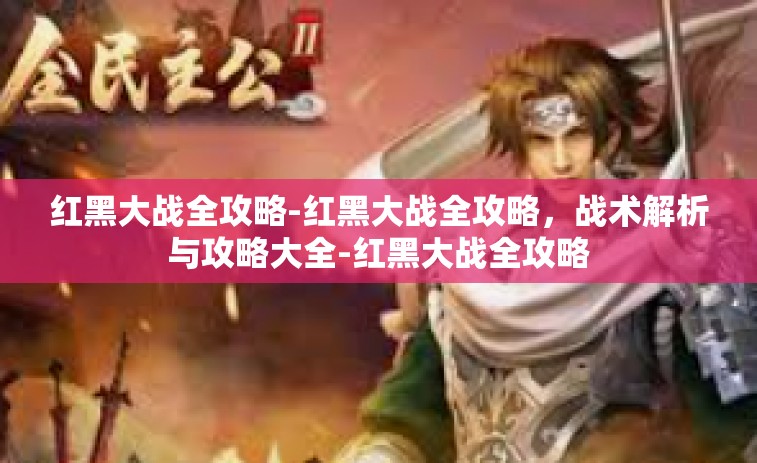 红黑大战全攻略-红黑大战全攻略，战术解析与攻略大全-红黑大战全攻略