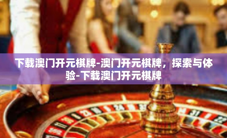 下载澳门开元棋牌-澳门开元棋牌，探索与体验-下载澳门开元棋牌