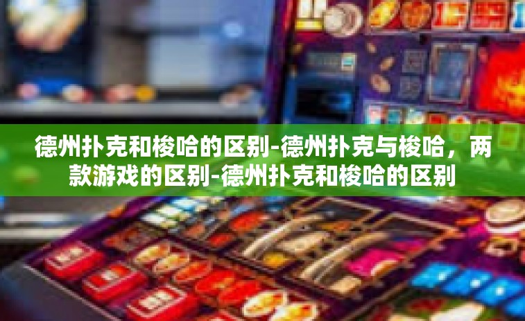 德州扑克和梭哈的区别-德州扑克与梭哈，两款游戏的区别-德州扑克和梭哈的区别