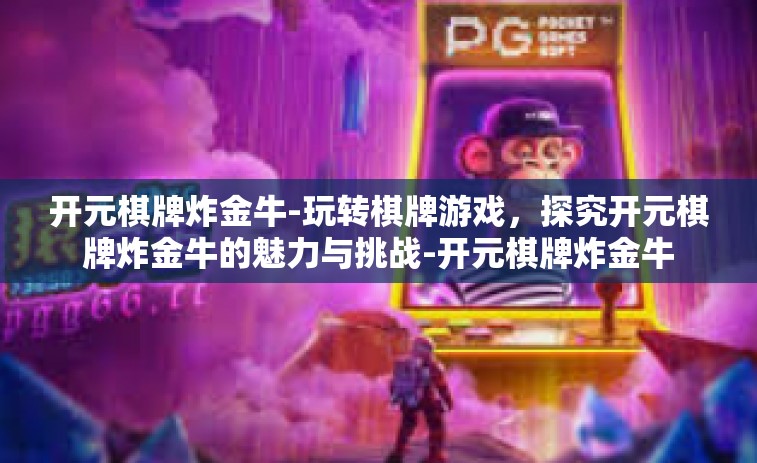 开元棋牌炸金牛-玩转棋牌游戏，探究开元棋牌炸金牛的魅力与挑战-开元棋牌炸金牛