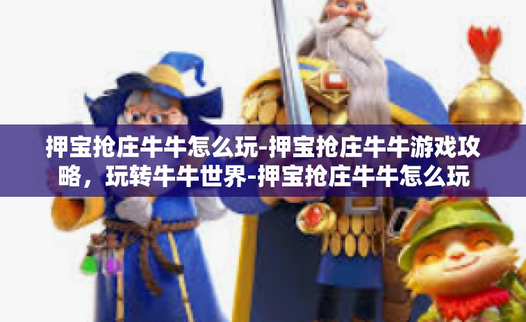 押宝抢庄牛牛怎么玩-押宝抢庄牛牛游戏攻略，玩转牛牛世界-押宝抢庄牛牛怎么玩