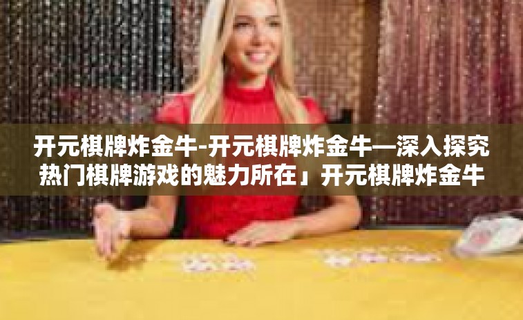 开元棋牌炸金牛-开元棋牌炸金牛—深入探究热门棋牌游戏的魅力所在」开元棋牌炸金牛