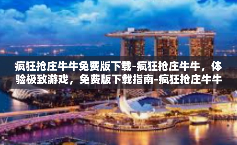 疯狂抢庄牛牛免费版下载-疯狂抢庄牛牛，体验极致游戏，免费版下载指南-疯狂抢庄牛牛免费版下载