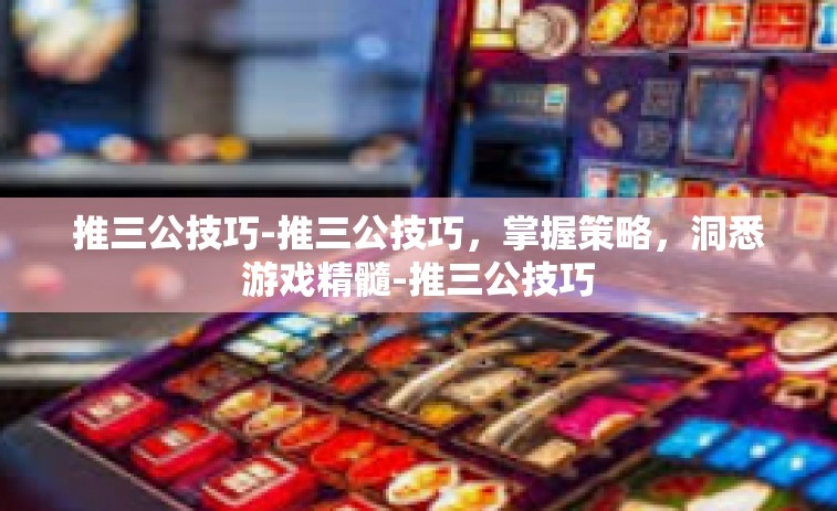 推三公技巧-推三公技巧，掌握策略，洞悉游戏精髓-推三公技巧