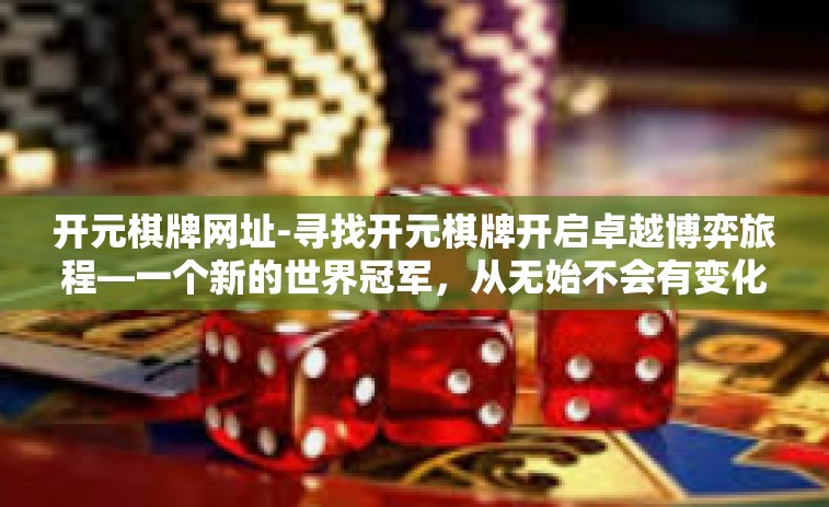 开元棋牌网址-寻找开元棋牌开启卓越博弈旅程—一个新的世界冠军，从无始不会有变化始于所有胜出都有可能性的一天！让你夺取极其妙藏新世界-开元棋牌网址