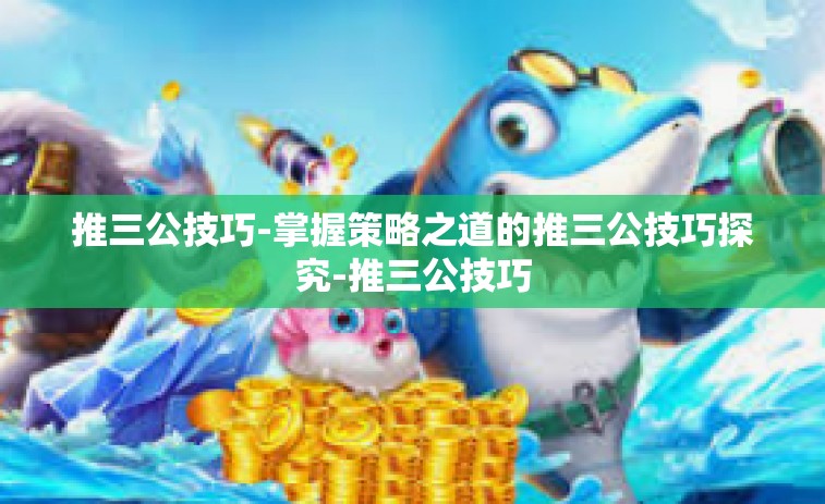 推三公技巧-掌握策略之道的推三公技巧探究-推三公技巧