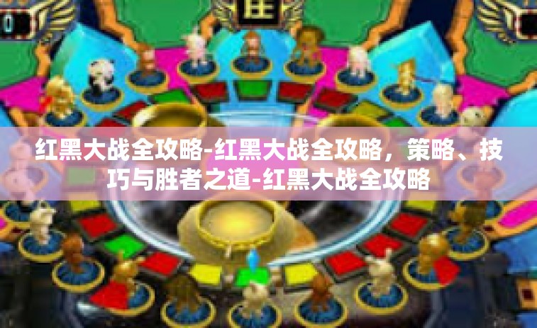 红黑大战全攻略-红黑大战全攻略，策略、技巧与胜者之道-红黑大战全攻略