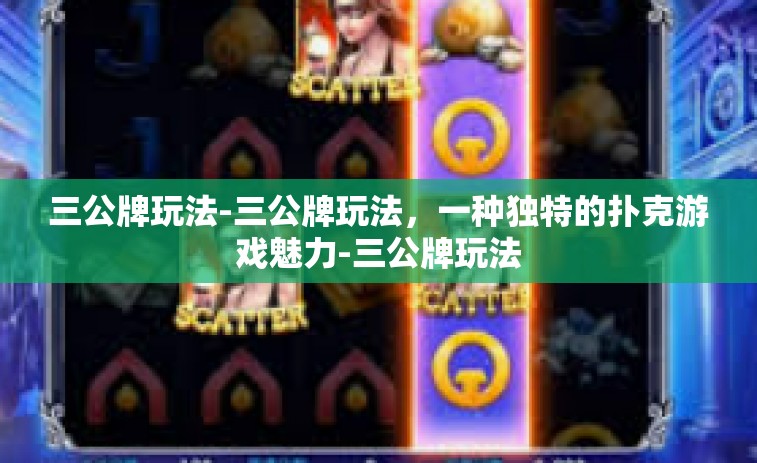 三公牌玩法-三公牌玩法，一种独特的扑克游戏魅力-三公牌玩法