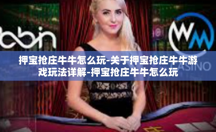 押宝抢庄牛牛怎么玩-关于押宝抢庄牛牛游戏玩法详解-押宝抢庄牛牛怎么玩