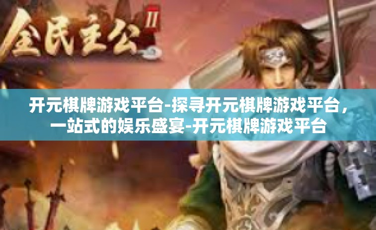 开元棋牌游戏平台-探寻开元棋牌游戏平台，一站式的娱乐盛宴-开元棋牌游戏平台