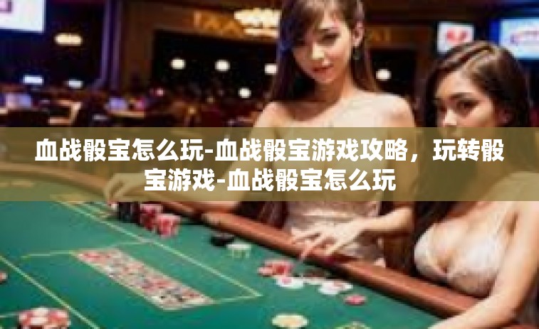 血战骰宝怎么玩-血战骰宝游戏攻略，玩转骰宝游戏-血战骰宝怎么玩
