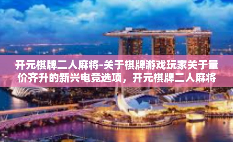 开元棋牌二人麻将-关于棋牌游戏玩家关于量价齐升的新兴电竞选项，开元棋牌二人麻将指南。标题可为，世界冠军导语引语，了解及参与’开元棋牌二人麻将‘之技巧策略初探」开元棋牌二人麻将