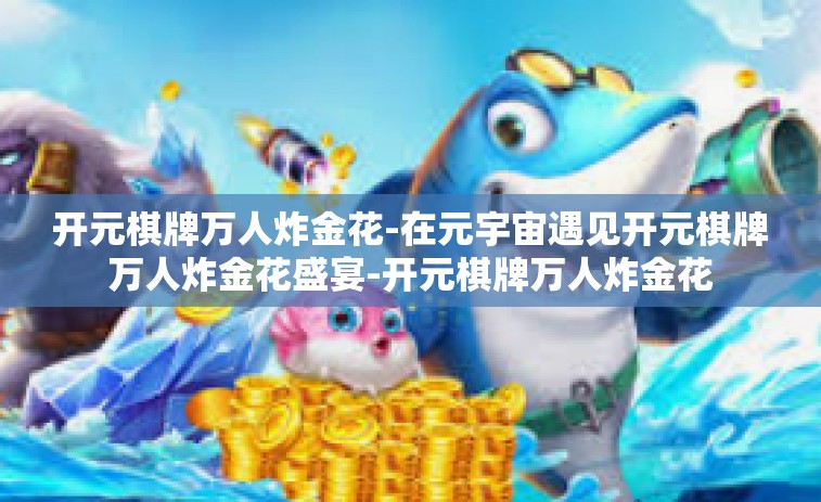 开元棋牌万人炸金花-在元宇宙遇见开元棋牌万人炸金花盛宴-开元棋牌万人炸金花