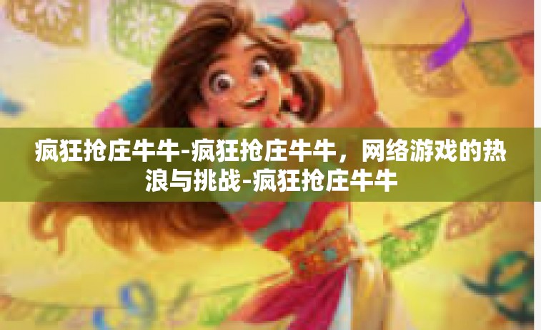 疯狂抢庄牛牛-疯狂抢庄牛牛，网络游戏的热浪与挑战-疯狂抢庄牛牛