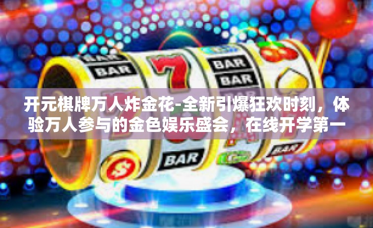 开元棋牌万人炸金花-全新引爆狂欢时刻，体验万人参与的金色娱乐盛会，在线开学第一课，万世裂变火花燎原—揭秘开元棋牌万人炸金花-开元棋牌万人炸金花